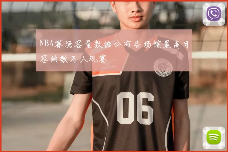 NBA赛场容量数据公布各场馆最高可容纳数万人观赛