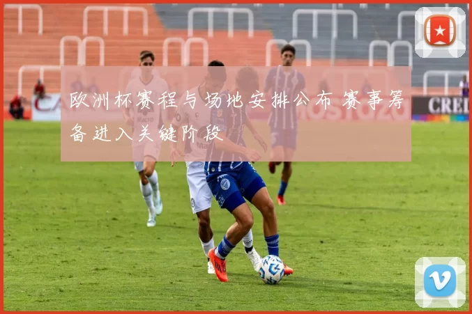 欧洲杯赛程与场地安排公布 赛事筹备进入关键阶段