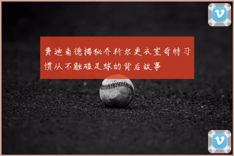 费迪南德揭秘乔科尔更衣室奇特习惯从不触碰足球的背后故事