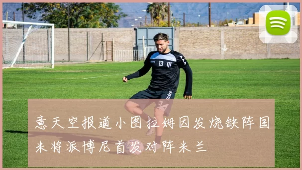 意天空报道小图拉姆因发烧缺阵国米将派博尼首发对阵米兰