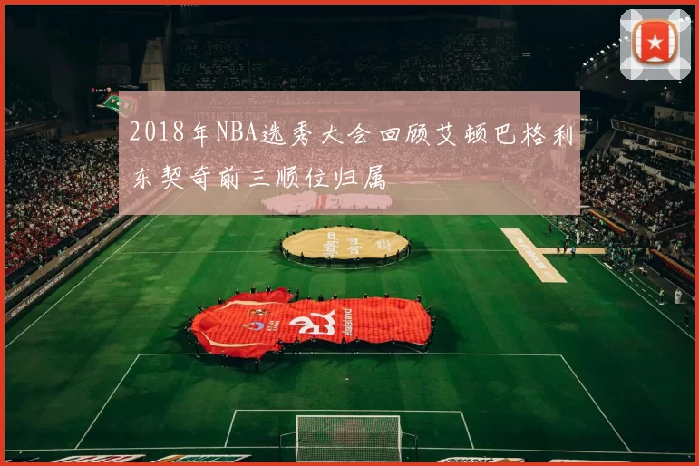 2018年NBA选秀大会回顾艾顿巴格利东契奇前三顺位归属
