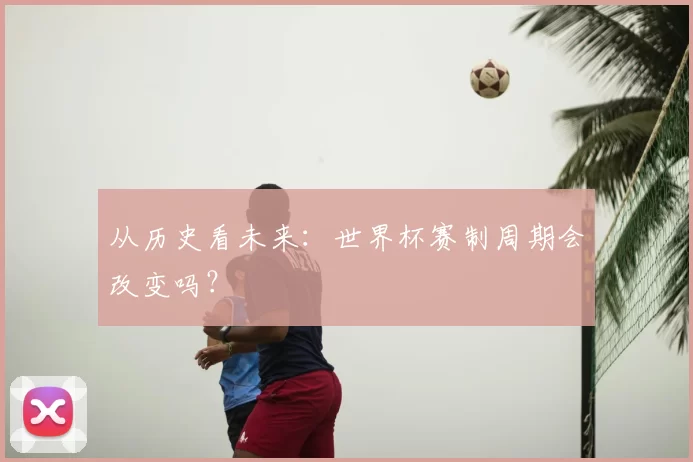 从历史看未来：世界杯赛制周期会改变吗？