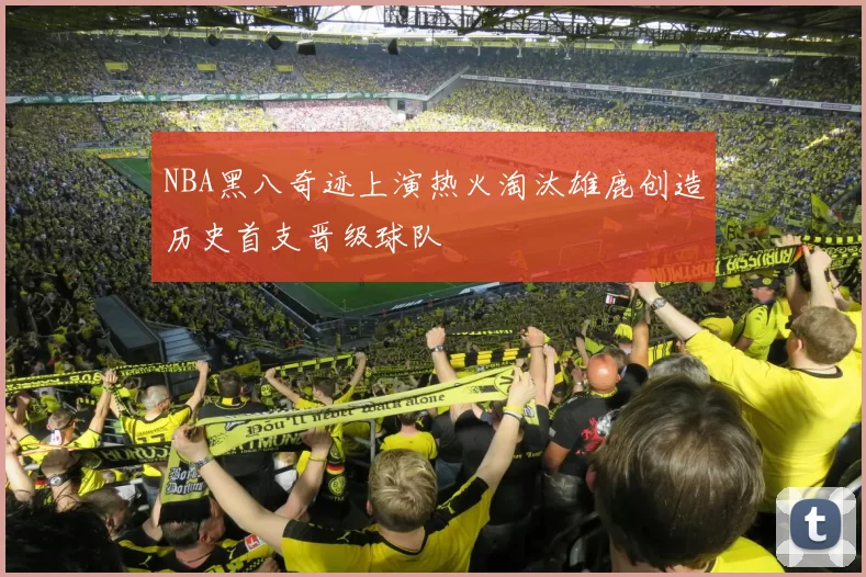 NBA黑八奇迹上演热火淘汰雄鹿创造历史首支晋级球队