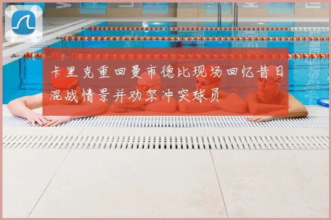 卡里克重回曼市德比现场回忆昔日混战情景并劝架冲突球员