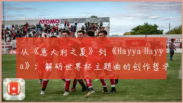 从《意大利之夏》到《Hayya Hayya》：解码世界杯主题曲的创作哲学