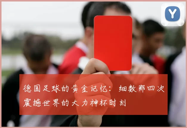 德国足球的黄金记忆：细数那四次震撼世界的大力神杯时刻