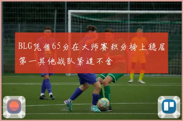 BLG凭借65分在大师赛积分榜上稳居第一其他战队紧追不舍