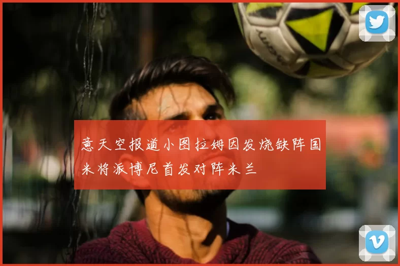 意天空报道小图拉姆因发烧缺阵国米将派博尼首发对阵米兰