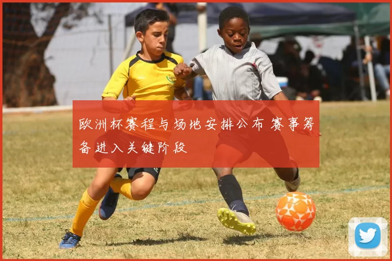 欧洲杯赛程与场地安排公布 赛事筹备进入关键阶段