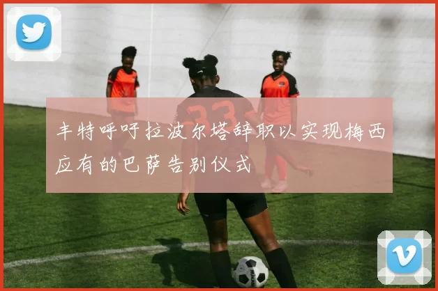 丰特呼吁拉波尔塔辞职以实现梅西应有的巴萨告别仪式