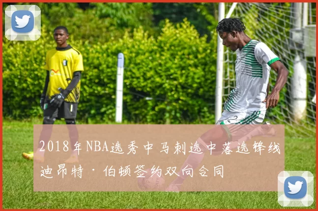 2018年NBA选秀中马刺选中落选锋线迪昂特·伯顿签约双向合同