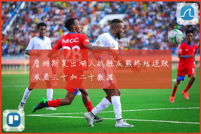 詹姆斯复出湖人战胜灰熊终结连败浓眉三十加二十数据