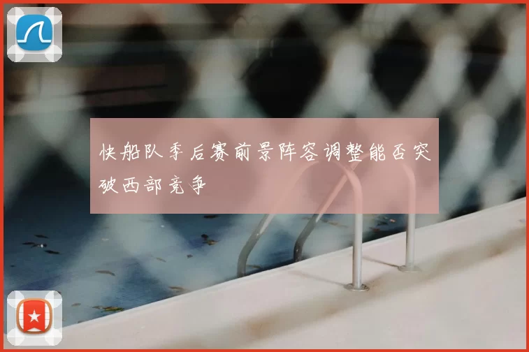 快船队季后赛前景阵容调整能否突破西部竞争