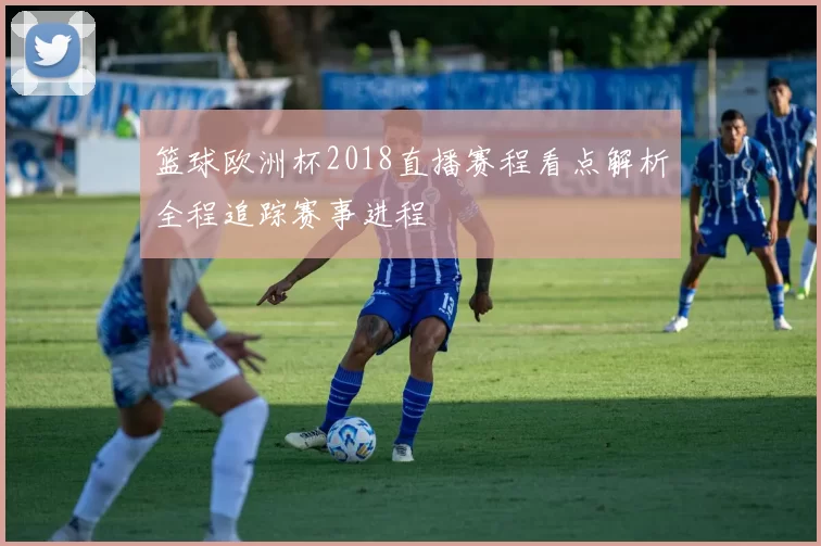 篮球欧洲杯2018直播赛程看点解析全程追踪赛事进程