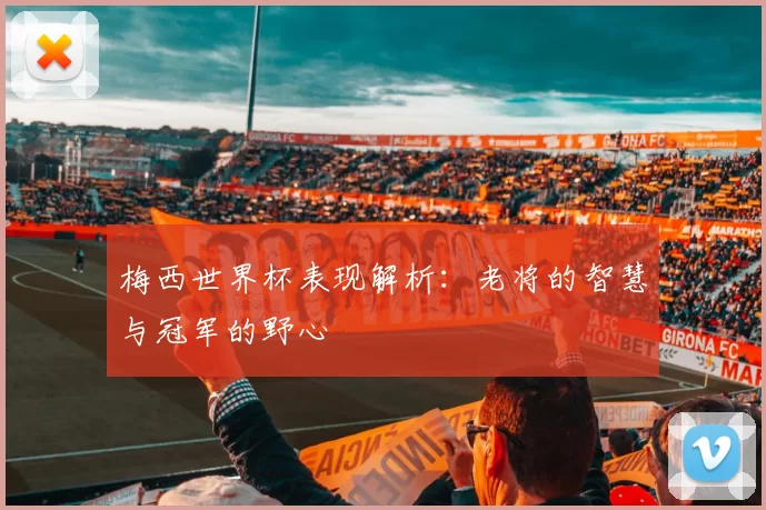梅西世界杯表现解析：老将的智慧与冠军的野心
