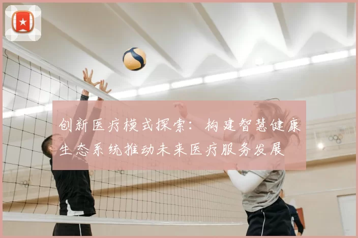 创新医疗模式探索:构建智慧健康生态系统推动未来医疗服务发展