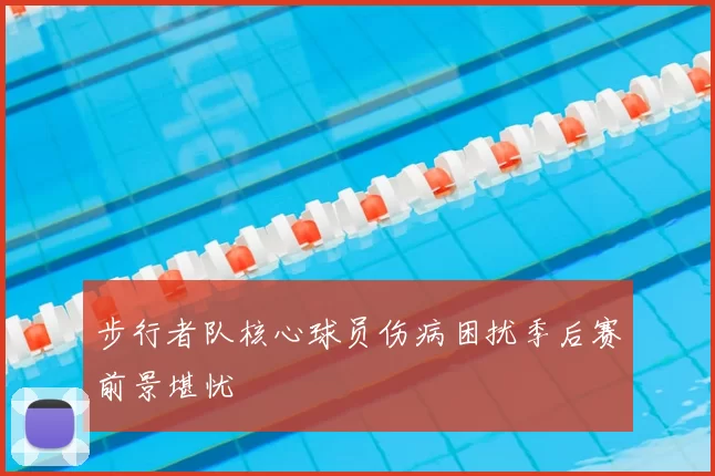步行者队核心球员伤病困扰季后赛前景堪忧