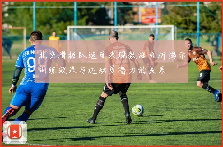 北京滑板队速度表现数据分析揭示训练效果与运动员潜力的关系