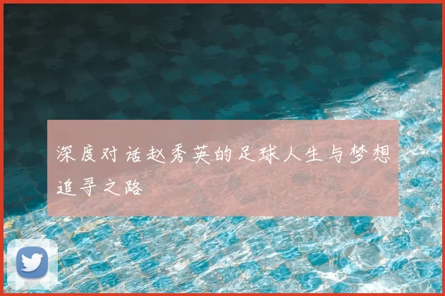 深度对话赵秀英的足球人生与梦想追寻之路
