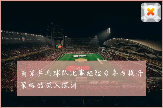 南京乒乓球队比赛经验分享与提升策略的深入探讨