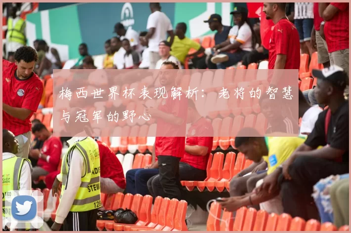梅西世界杯表现解析：老将的智慧与冠军的野心