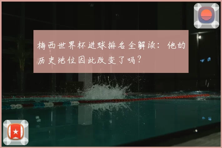 梅西世界杯进球排名全解读：他的历史地位因此改变了吗？