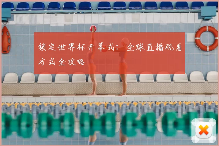 锁定世界杯开幕式：全球直播观看方式全攻略