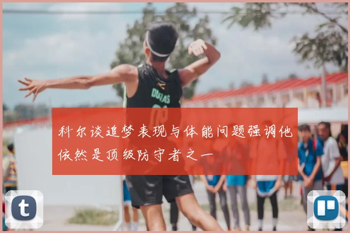 科尔谈追梦表现与体能问题强调他依然是顶级防守者之一
