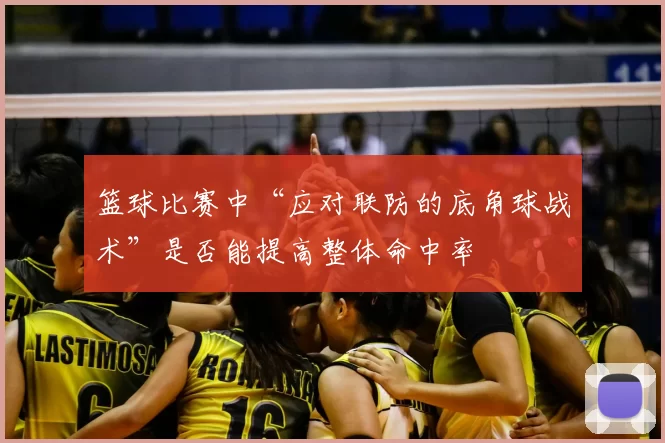 篮球比赛中“应对联防的底角球战术”是否能提高整体命中率