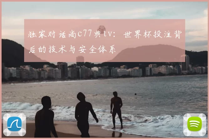 独家对话尚c77典tv：世界杯投注背后的技术与安全体系