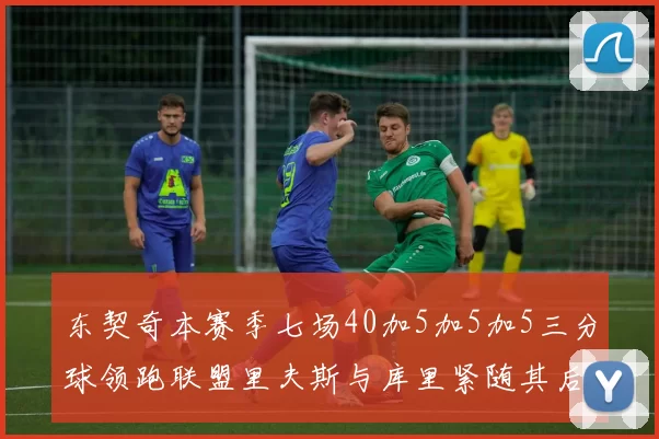东契奇本赛季七场40加5加5加5三分球领跑联盟里夫斯与库里紧随其后