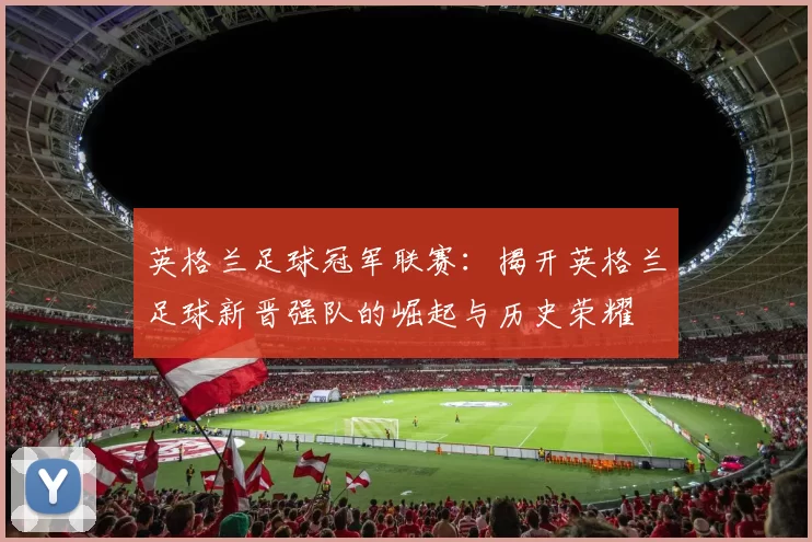 英格兰足球冠军联赛：揭开英格兰足球新晋强队的崛起与历史荣耀
