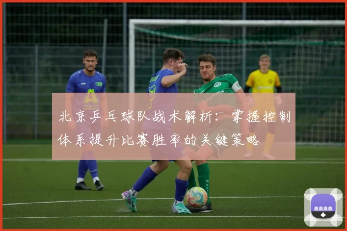 北京乒乓球队战术解析：掌握控制体系提升比赛胜率的关键策略