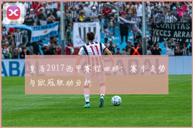 皇马2017西甲赛程回顾：赛季走势与欧冠联动分析