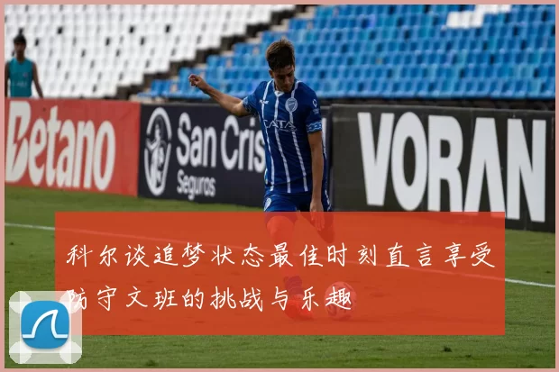 科尔谈追梦状态最佳时刻直言享受防守文班的挑战与乐趣