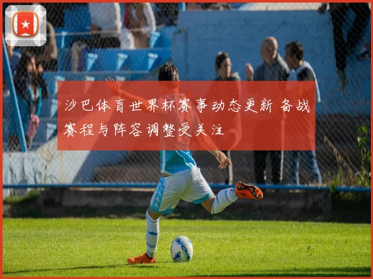 沙巴体育世界杯赛事动态更新 备战赛程与阵容调整受关注