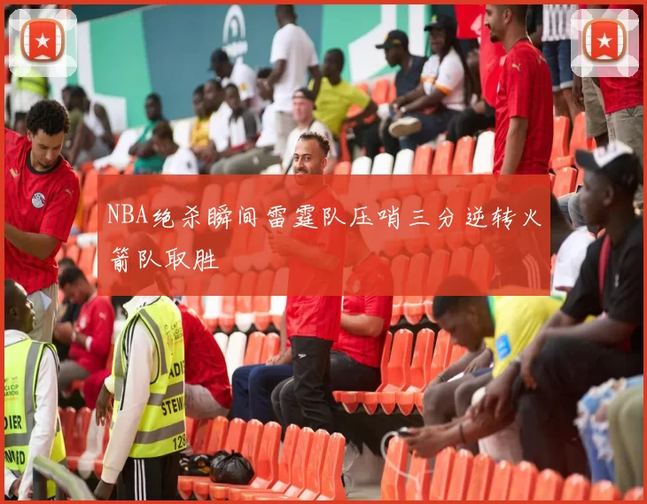 NBA绝杀瞬间雷霆队压哨三分逆转火箭队取胜