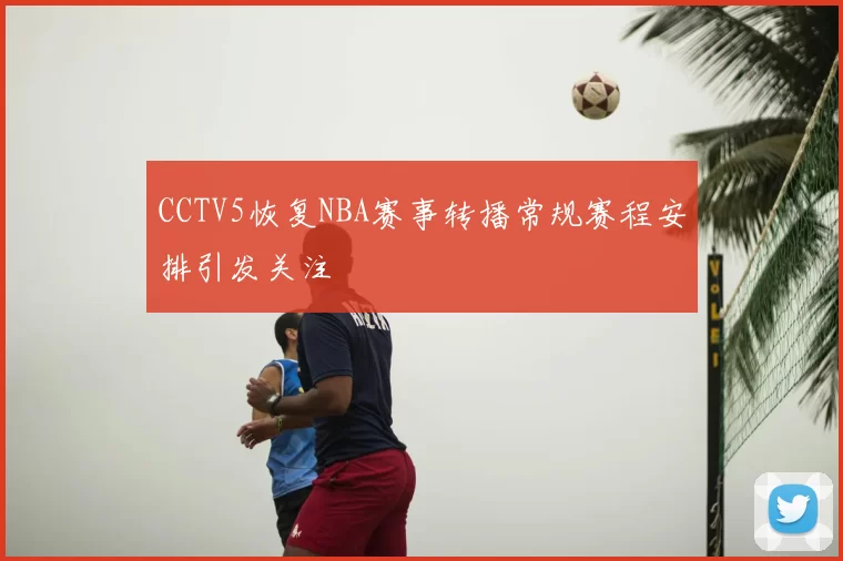 CCTV5恢复NBA赛事转播常规赛程安排引发关注
