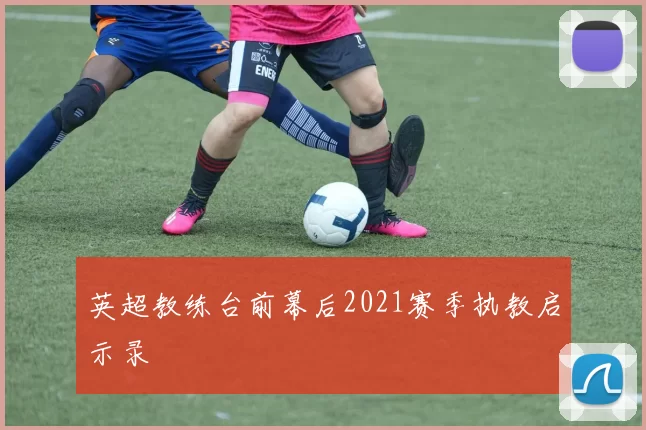 英超教练台前幕后2021赛季执教启示录