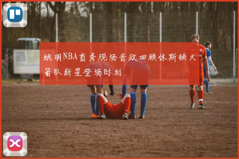 姚明NBA首秀现场音效回顾休斯顿火箭队新星登场时刻