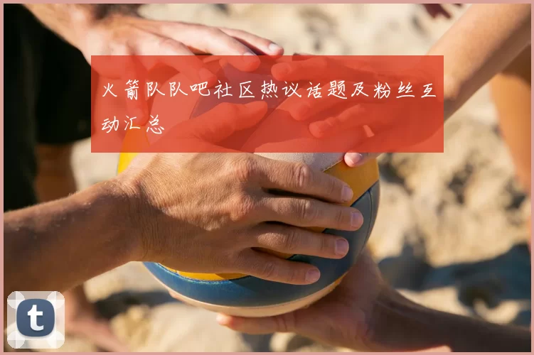 火箭队队吧社区热议话题及粉丝互动汇总