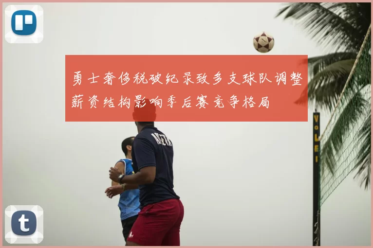 勇士奢侈税破纪录致多支球队调整薪资结构影响季后赛竞争格局
