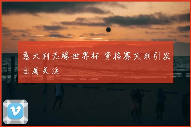 意大利无缘世界杯 资格赛失利引发出局关注