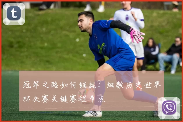 冠军之路如何铺就？细数历史世界杯决赛关键赛程节点