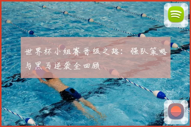 世界杯小组赛晋级之路：强队策略与黑马逆袭全回顾