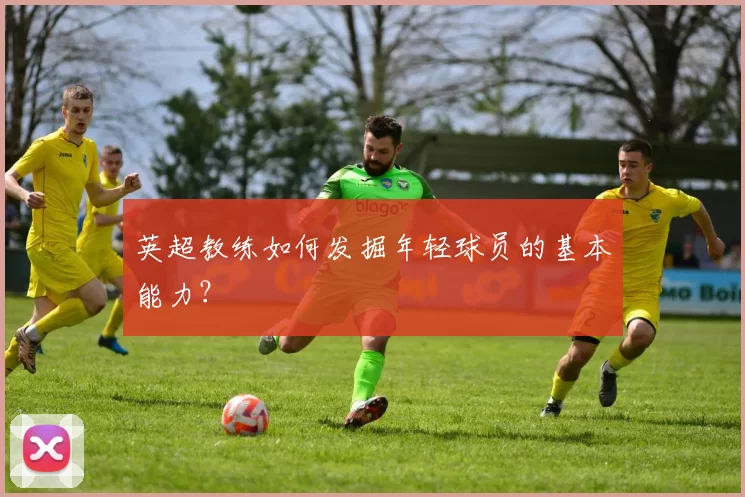 英超教练如何发掘年轻球员的基本能力?