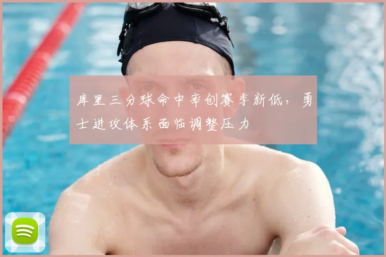 库里三分球命中率创赛季新低，勇士进攻体系面临调整压力