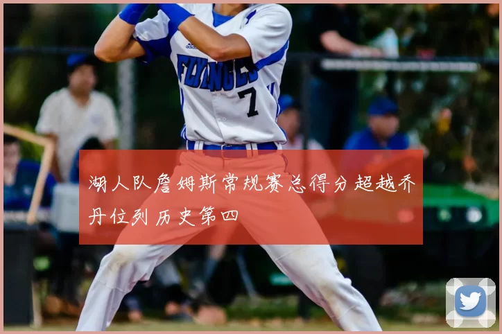 湖人队詹姆斯常规赛总得分超越乔丹位列历史第四