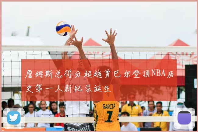 詹姆斯总得分超越贾巴尔登顶NBA历史第一人新纪录诞生
