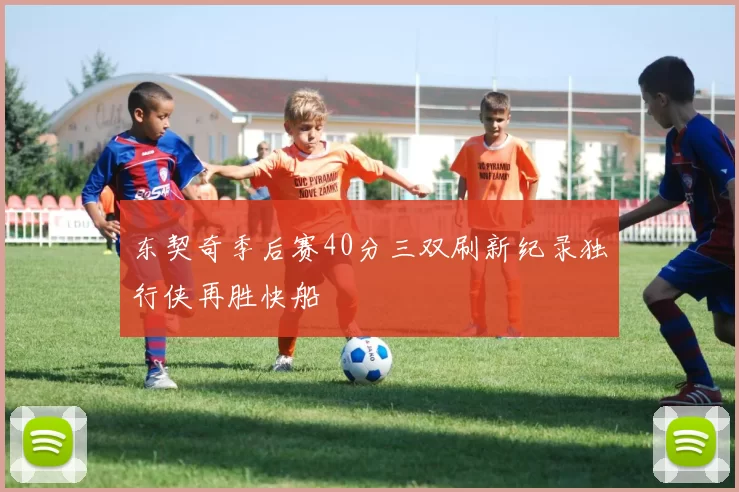 东契奇季后赛40分三双刷新纪录独行侠再胜快船